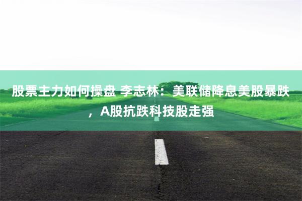 股票主力如何操盤 李誌林：美聯儲降息美股暴跌，A股抗跌科技股走強