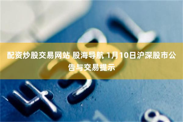 配資炒股交易網站 股海導航 1月10日滬深股市公告與交易提示