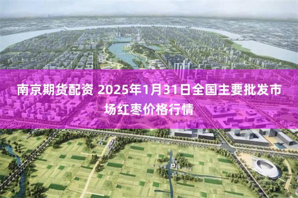 南京期貨配資 2025年1月31日全國主要批發市場紅棗價格行情