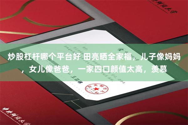 炒股杠杆哪個平台好 田亮曬全家福，兒子像媽媽，女兒像爸爸，一家四口顏值太高，羨慕