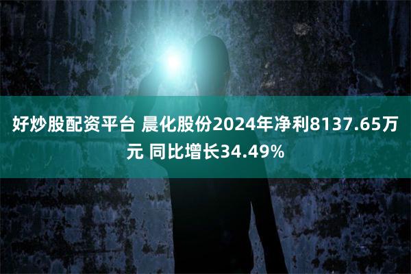 好炒股配資平台 晨化股份2024年淨利8137.65萬元 同比增長34.49%