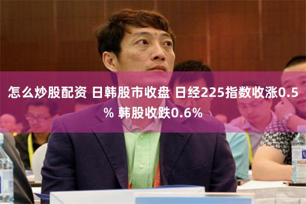 怎麼炒股配資 日韓股市收盤 日經225指數收漲0.5% 韓股收跌0.6%