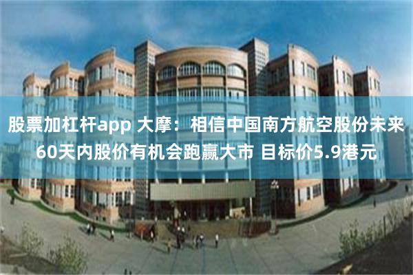 股票加杠杆app 大摩：相信中國南方航空股份未來60天內股價有機會跑贏大市 目標價5.9港元