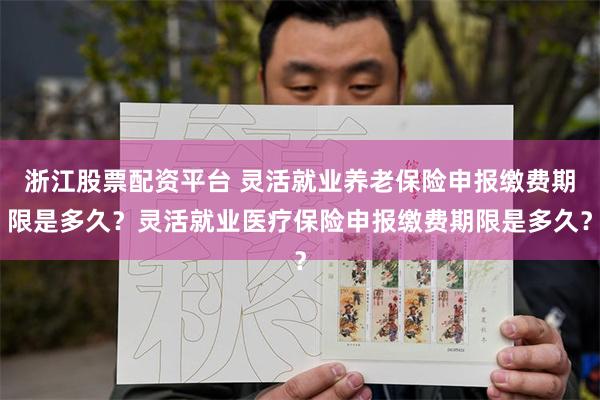浙江股票配資平台 靈活就業養老保險申報繳費期限是多久？靈活就業醫療保險申報繳費期限是多久？