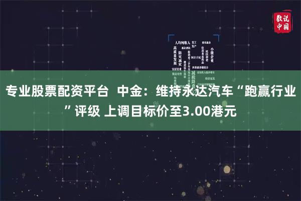 專業股票配資平台  中金：維持永達汽車“跑贏行業”評級 上調目標價至3.00港元