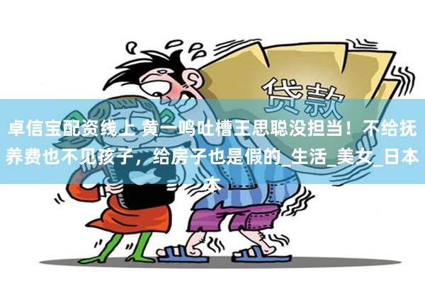 卓信寶配資線上 黃一鳴吐槽王思聰沒擔當！不給撫養費也不見孩子，給房子也是假的_生活_美女_日本
