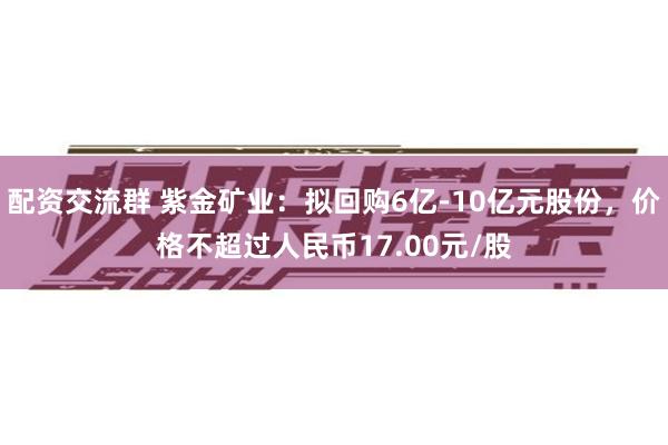 配資交流群 紫金礦業：擬回購6億-10億元股份，價格不超過人民幣17.00元/股