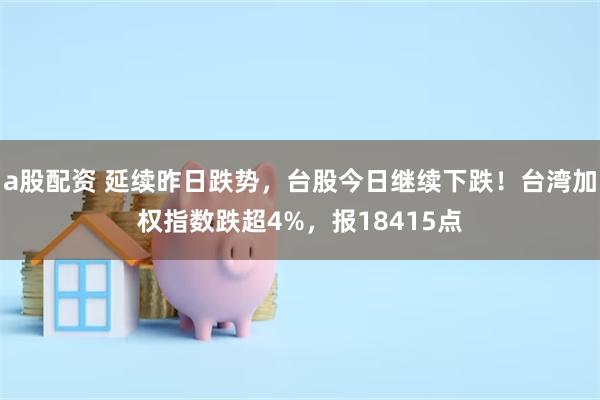 a股配資 延續昨日跌勢，台股今日繼續下跌！台灣加權指數跌超4%，報18415點
