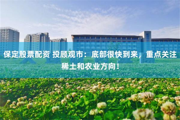 保定股票配資 投顧觀市：底部很快到來，重點關注稀土和農業方向！
