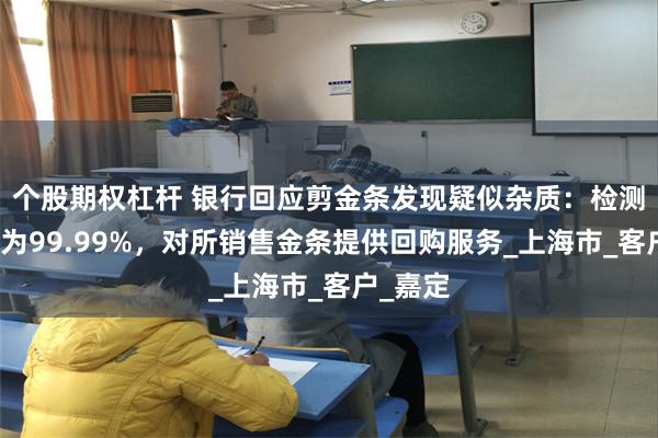個股期權杠杆 銀行回應剪金條發現疑似雜質：檢測金含量為99.99%，對所銷售金條提供回購服務_上海市_客戶_嘉定