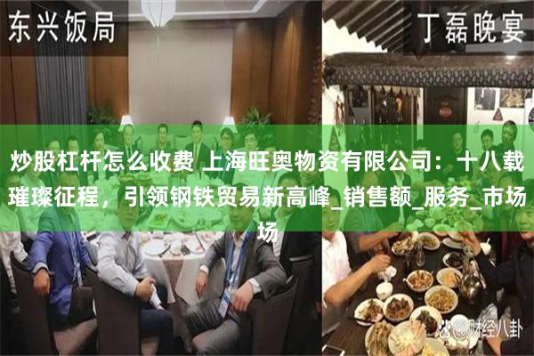 炒股杠杆怎麼收費 上海旺奧物資有限公司：十八載璀璨征程，引領鋼鐵貿易新高峰_銷售額_服務_市場