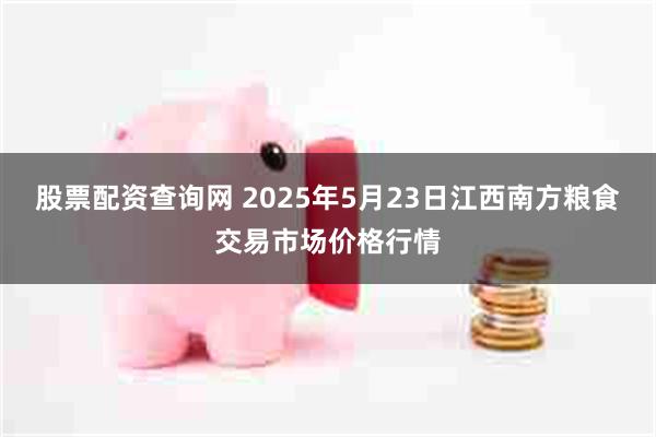 股票配資查詢網 2025年5月23日江西南方糧食交易市場價格行情