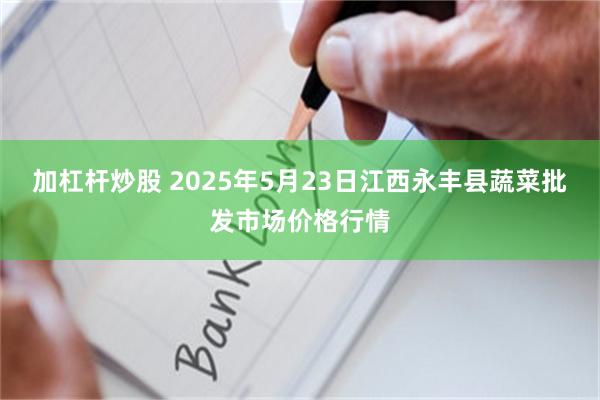 加杠杆炒股 2025年5月23日江西永豐縣蔬菜批發市場價格行情