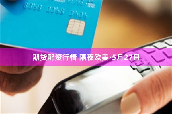 期貨配資行情 隔夜歐美·5月27日