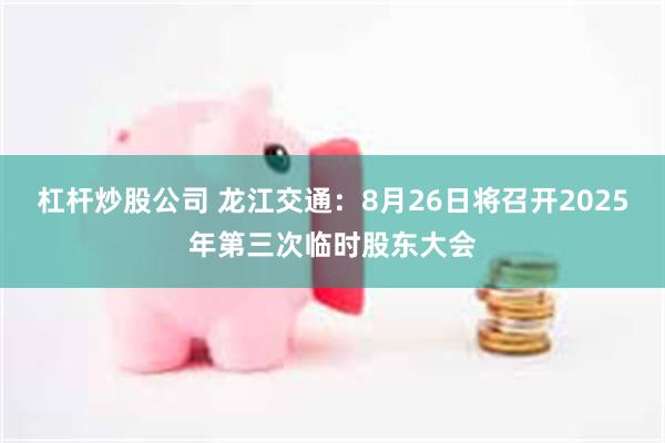 杠杆炒股公司 龍江交通：8月26日將召開2025年第三次臨時股東大會