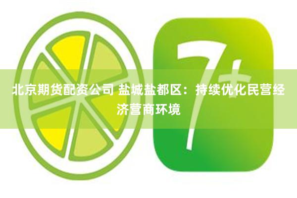 北京期貨配資公司 鹽城鹽都區：持續優化民營經濟營商環境