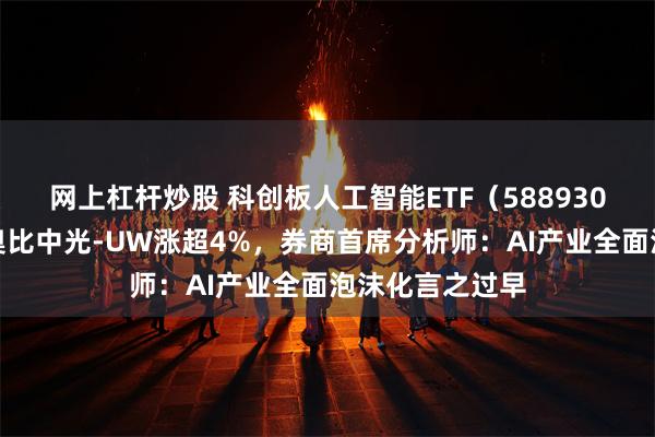 網上杠杆炒股 科創板人工智能ETF（588930）盤中上漲，奧比中光-UW漲超4%，券商首席分析師：AI產業全麵泡沫化言之過早