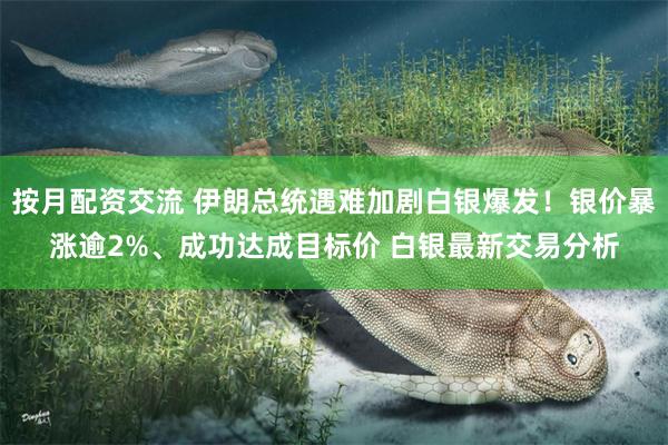 按月配資交流 伊朗總統遇難加劇白銀爆發！銀價暴漲逾2%、成功達成目標價 白銀最新交易分析