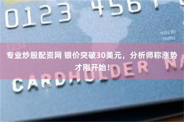 專業炒股配資網 銀價突破30美元，分析師稱漲勢才剛開始！