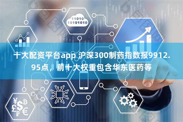 十大配資平台app 滬深300製藥指數報9912.95點，前十大權重包含華東醫藥等