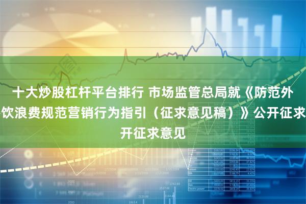 十大炒股杠杆平台排行 市場監管總局就《防範外賣餐飲浪費規範營銷行為指引（征求意見稿）》公開征求意見