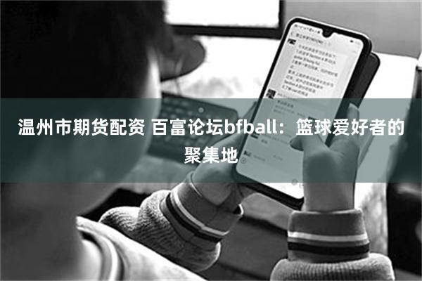 溫州市期貨配資 百富論壇bfball：籃球愛好者的聚集地