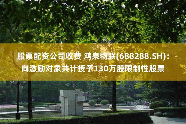股票配資公司收費 鴻泉物聯(688288.SH)：向激勵對象共計授予130萬股限製性股票
