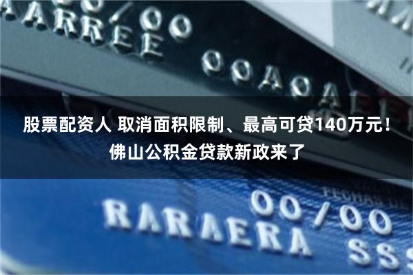 股票配資人 取消麵積限製、最高可貸140萬元！佛山公積金貸款新政來了