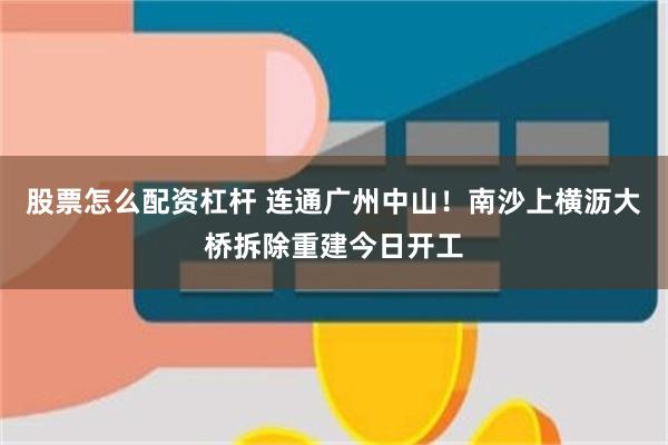 股票怎麼配資杠杆 連通廣州中山！南沙上橫瀝大橋拆除重建今日開工