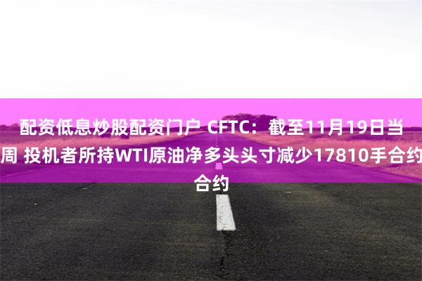 配資低息炒股配資門戶 CFTC：截至11月19日當周 投機者所持WTI原油淨多頭頭寸減少17810手合約