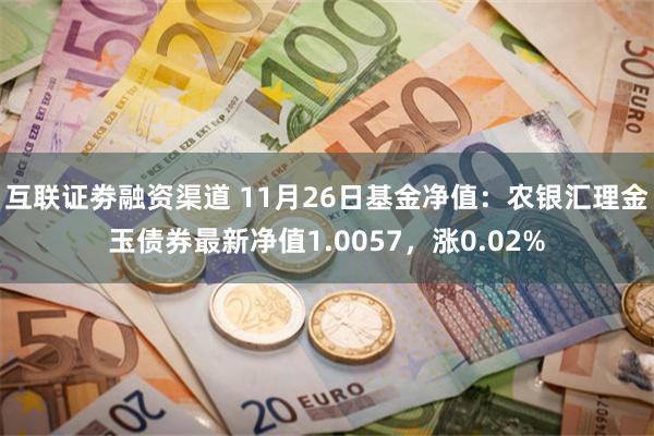 互聯證劵融資渠道 11月26日基金淨值：農銀彙理金玉債券最新淨值1.0057，漲0.02%