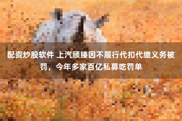 配資炒股軟件 上汽頎臻因不履行代扣代繳義務被罰，今年多家百億私募吃罰單