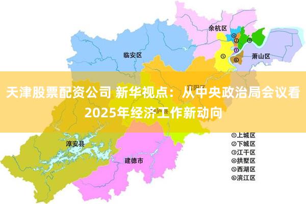 天津股票配資公司 新華視點：從中央政治局會議看2025年經濟工作新動向