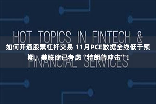 如何開通股票杠杆交易 11月PCE數據全線低於預期，美聯儲已考慮“特朗普衝擊”！