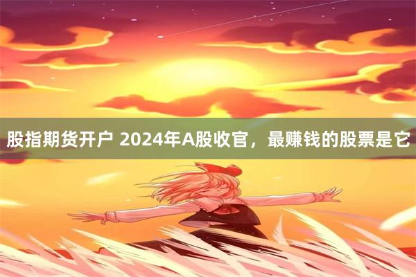 股指期貨開戶 2024年A股收官，最賺錢的股票是它