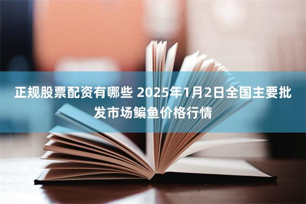 正規股票配資有哪些 2025年1月2日全國主要批發市場鯿魚價格行情