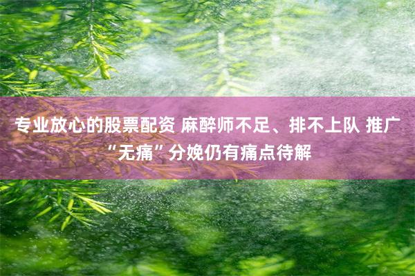 專業放心的股票配資 麻醉師不足、排不上隊 推廣“無痛”分娩仍有痛點待解