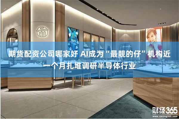 期貨配資公司哪家好 AI成為“最靚的仔”機構近一個月紮堆調研半導體行業