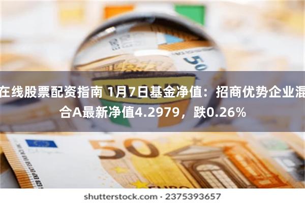 在線股票配資指南 1月7日基金淨值：招商優勢企業混合A最新淨值4.2979，跌0.26%