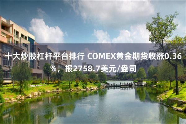 十大炒股杠杆平台排行 COMEX黃金期貨收漲0.36%，報2758.7美元/盎司