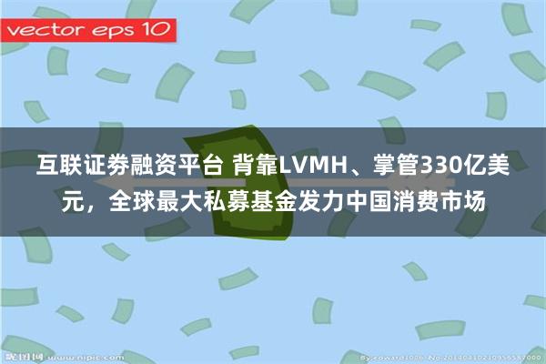 互聯證劵融資平台 背靠LVMH、掌管330億美元，全球最大私募基金發力中國消費市場