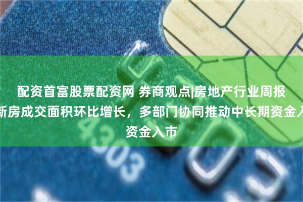配資首富股票配資網 券商觀點|房地產行業周報：新房成交麵積環比增長，多部門協同推動中長期資金入市
