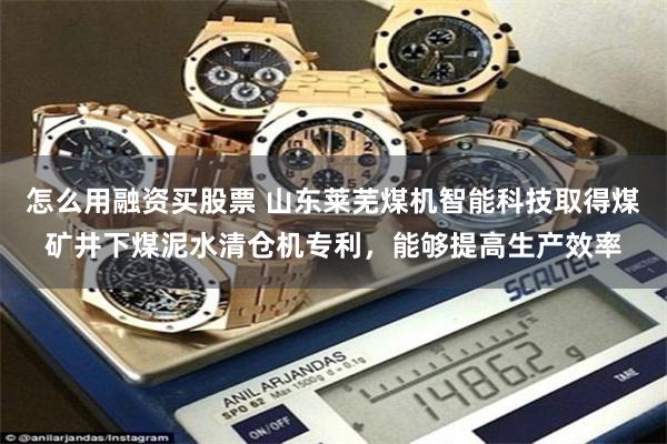 怎麼用融資買股票 山東萊蕪煤機智能科技取得煤礦井下煤泥水清倉機專利，能夠提高生產效率