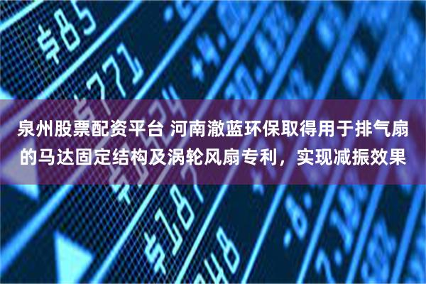 泉州股票配資平台 河南澈藍環保取得用於排氣扇的馬達固定結構及渦輪風扇專利，實現減振效果