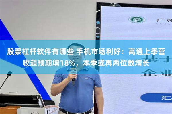 股票杠杆軟件有哪些 手機市場利好：高通上季營收超預期增18%，本季或再兩位數增長