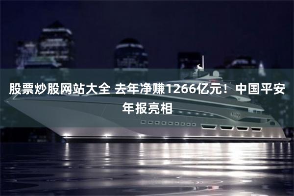 股票炒股網站大全 去年淨賺1266億元！中國平安年報亮相
