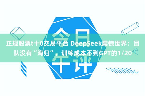 正規股票t十0交易平台 DeepSeek震驚世界：團隊沒有“海歸”，訓練成本不到GPT的1/20