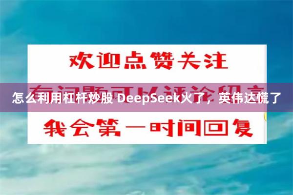 怎麼利用杠杆炒股 DeepSeek火了，英偉達慌了