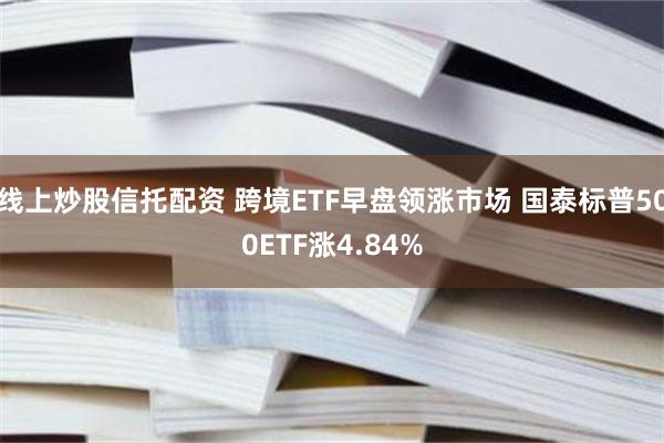 線上炒股信托配資 跨境ETF早盤領漲市場 國泰標普500ETF漲4.84%