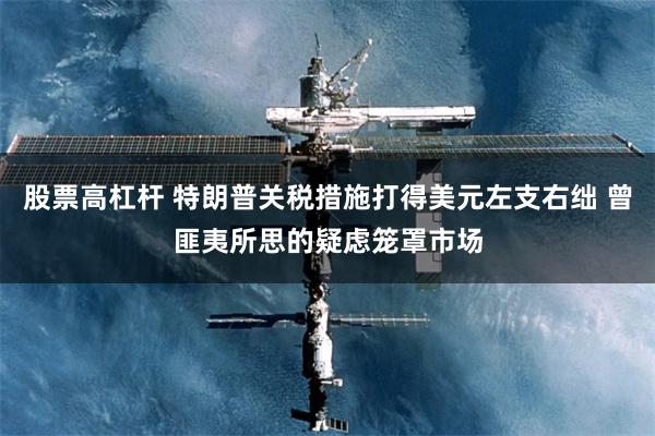 股票高杠杆 特朗普關稅措施打得美元左支右絀 曾匪夷所思的疑慮籠罩市場